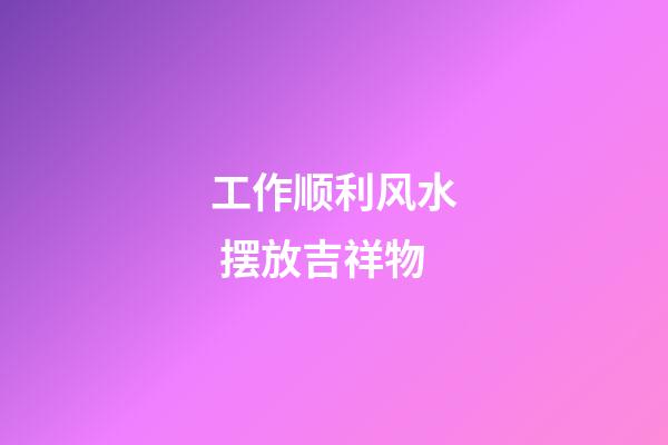 工作顺利风水 摆放吉祥物